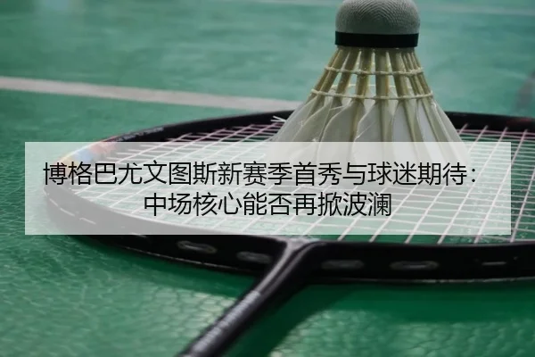 博格巴尤文图斯新赛季首秀与球迷期待：中场核心能否再掀波澜